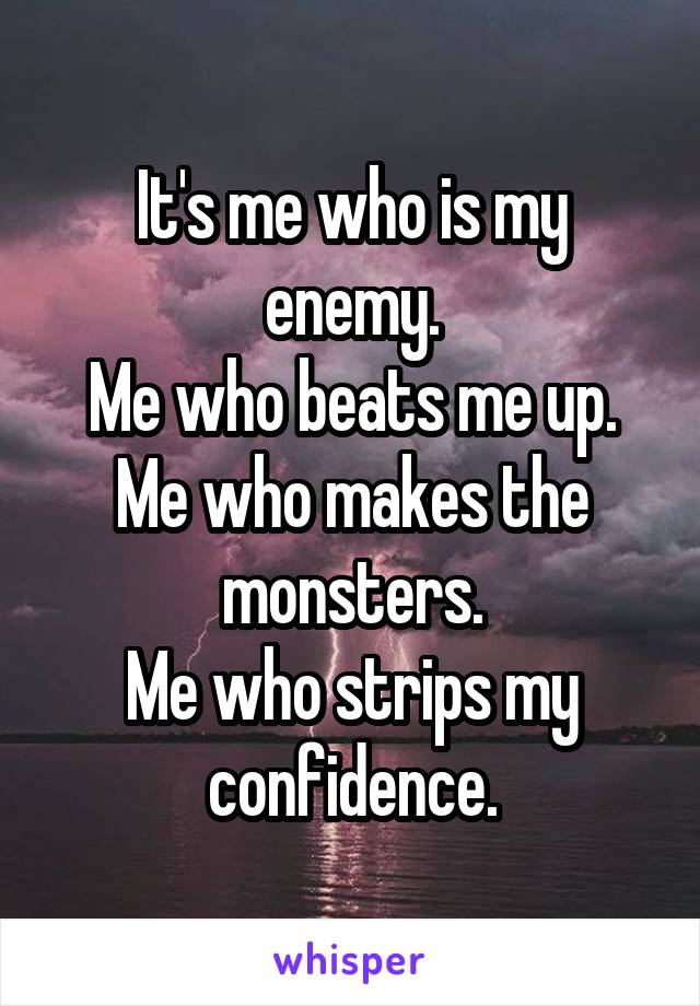 It's me who is my enemy.
Me who beats me up.
Me who makes the monsters.
Me who strips my confidence.