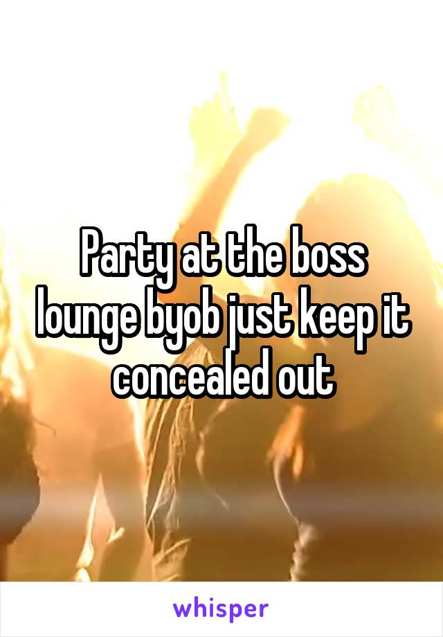 Party at the boss lounge byob just keep it concealed out
