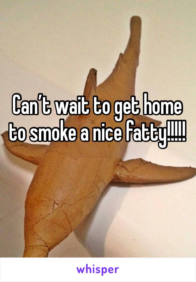 Can’t wait to get home to smoke a nice fatty!!!!!