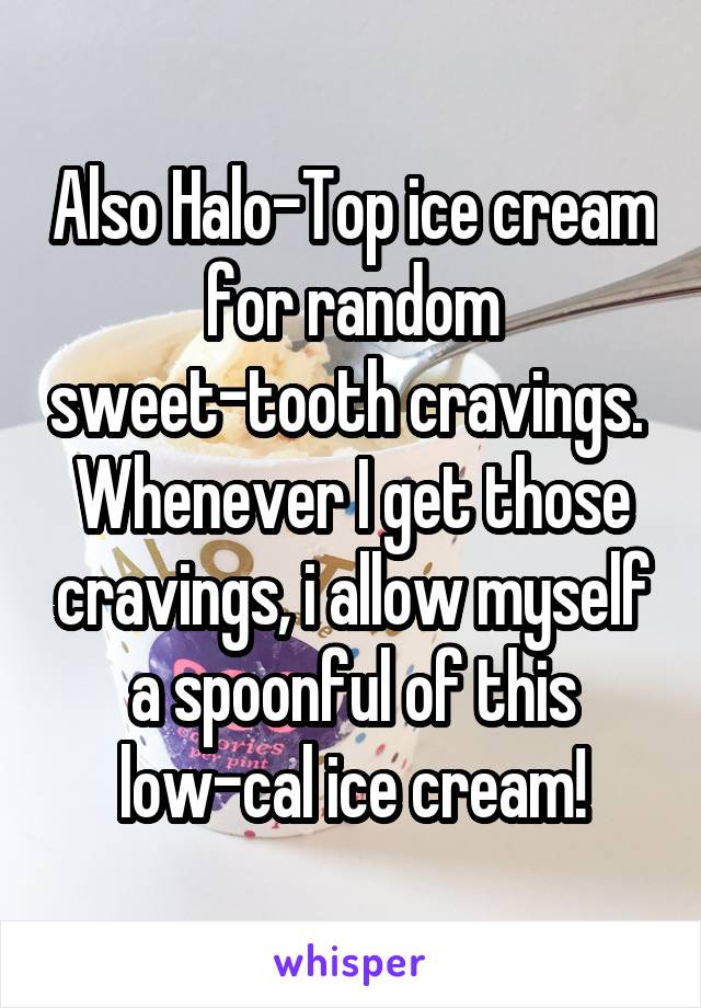 Also Halo-Top ice cream for random sweet-tooth cravings. 
Whenever I get those cravings, i allow myself a spoonful of this low-cal ice cream!