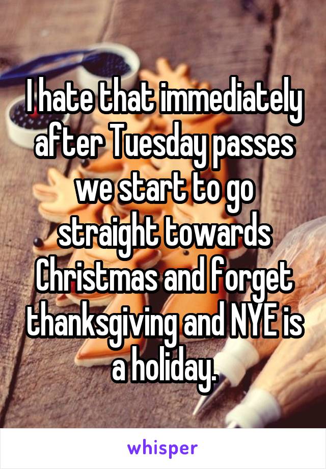 I hate that immediately after Tuesday passes we start to go straight towards Christmas and forget thanksgiving and NYE is a holiday.