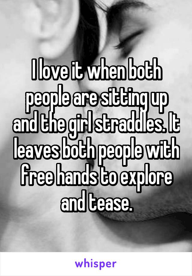 I love it when both people are sitting up and the girl straddles. It leaves both people with free hands to explore and tease.