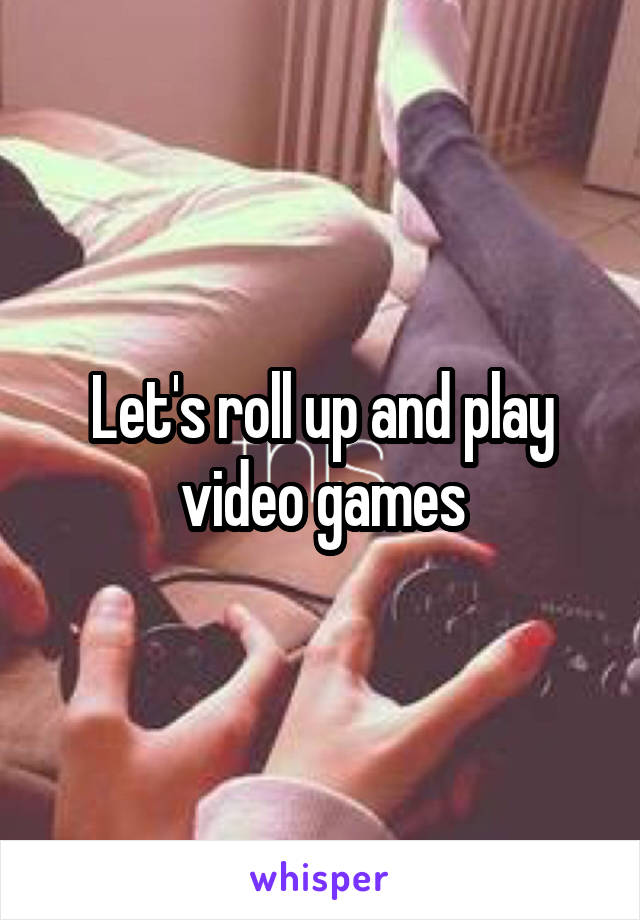 Let's roll up and play video games