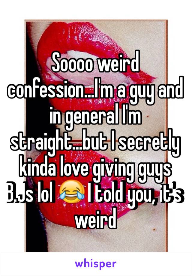 Soooo weird confession...I'm a guy and in general I'm straight...but I secretly kinda love giving guys B.Js lol ðŸ˜‚ I told you, it's weird 