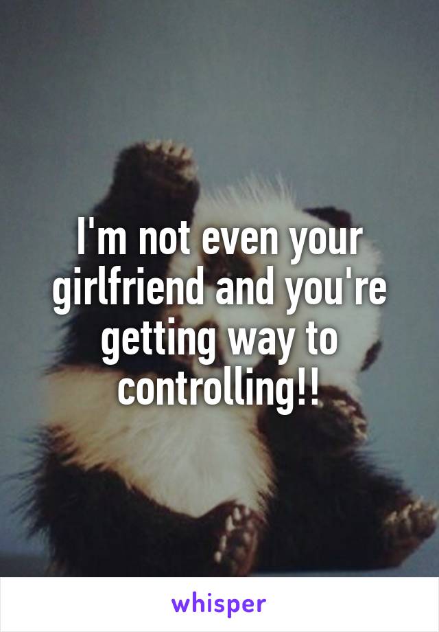 I'm not even your girlfriend and you're getting way to controlling!!