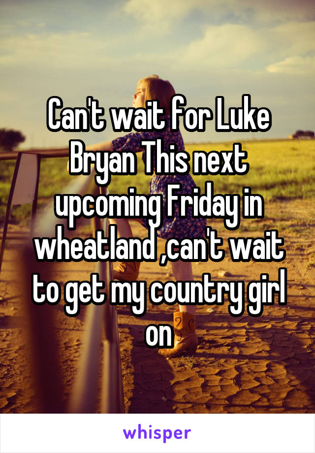 Can't wait for Luke Bryan This next upcoming Friday in wheatland ,can't wait to get my country girl on