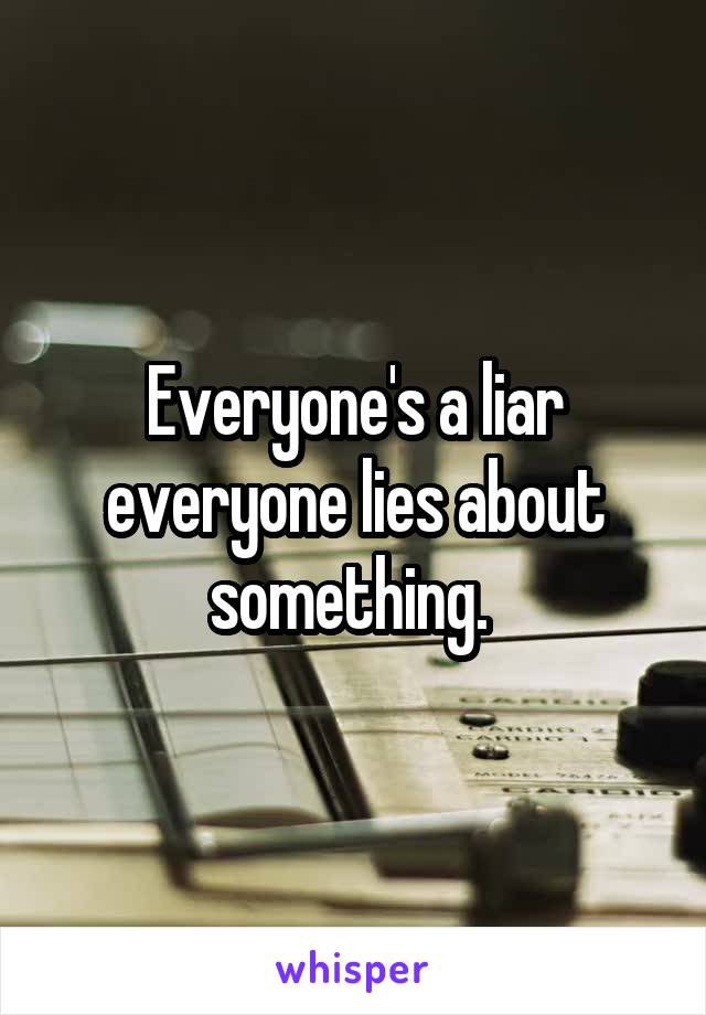 Everyone's a liar everyone lies about something. 
