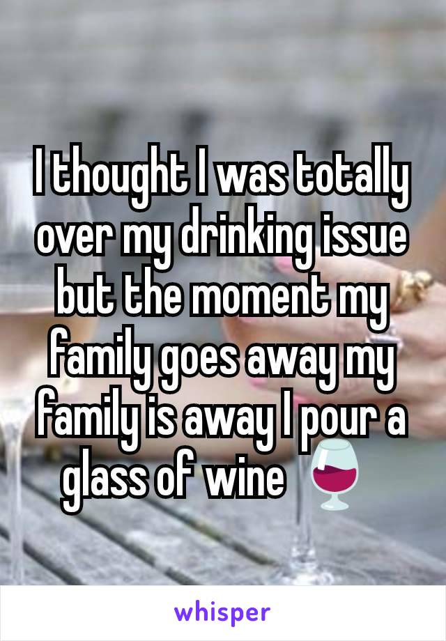 I thought I was totally over my drinking issue but the moment my family goes away my family is away I pour a glass of wine 🍷 