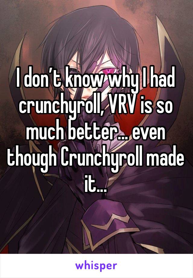 I don’t know why I had crunchyroll, VRV is so much better... even though Crunchyroll made it...