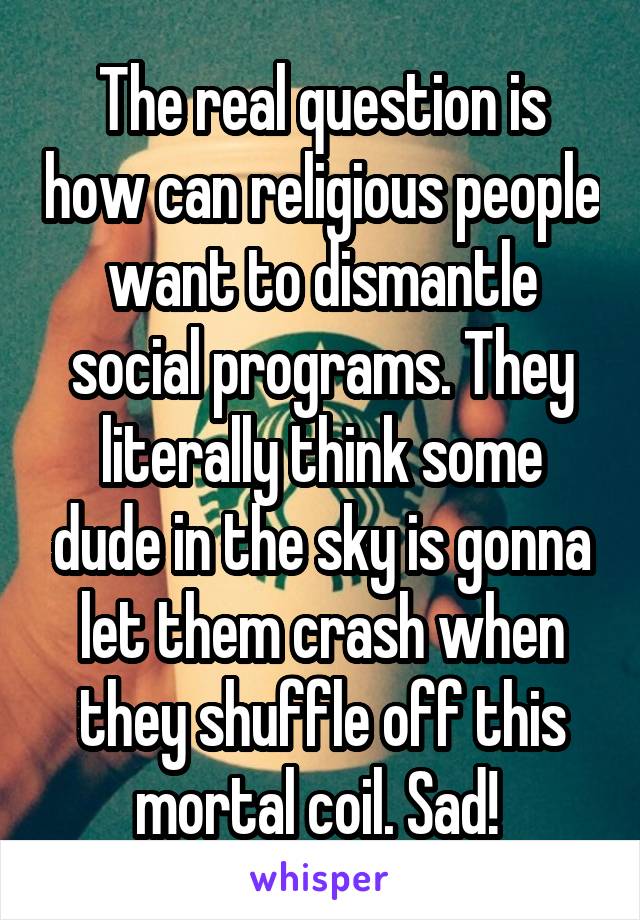 The real question is how can religious people want to dismantle social programs. They literally think some dude in the sky is gonna let them crash when they shuffle off this mortal coil. Sad! 