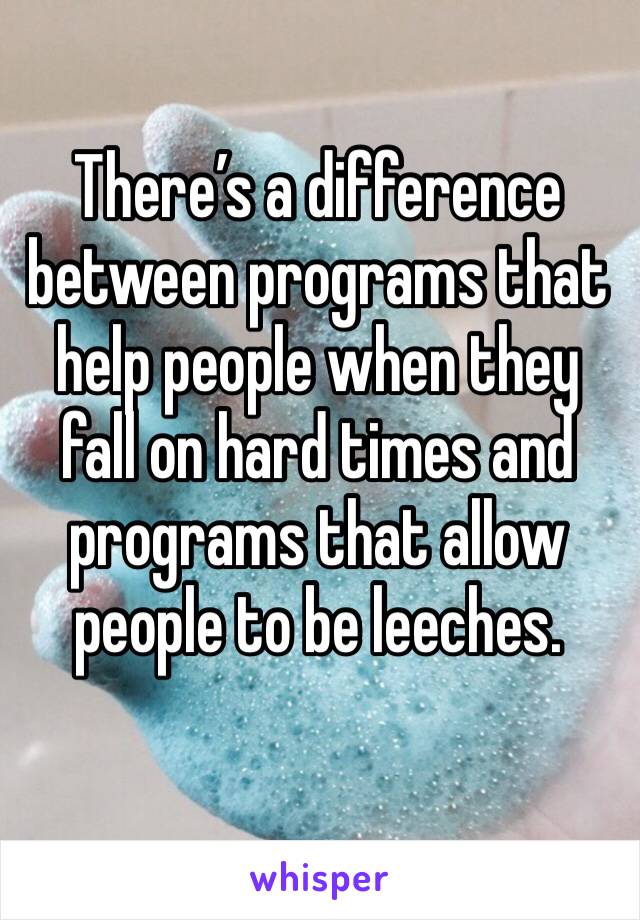 There’s a difference between programs that help people when they fall on hard times and programs that allow people to be leeches.
