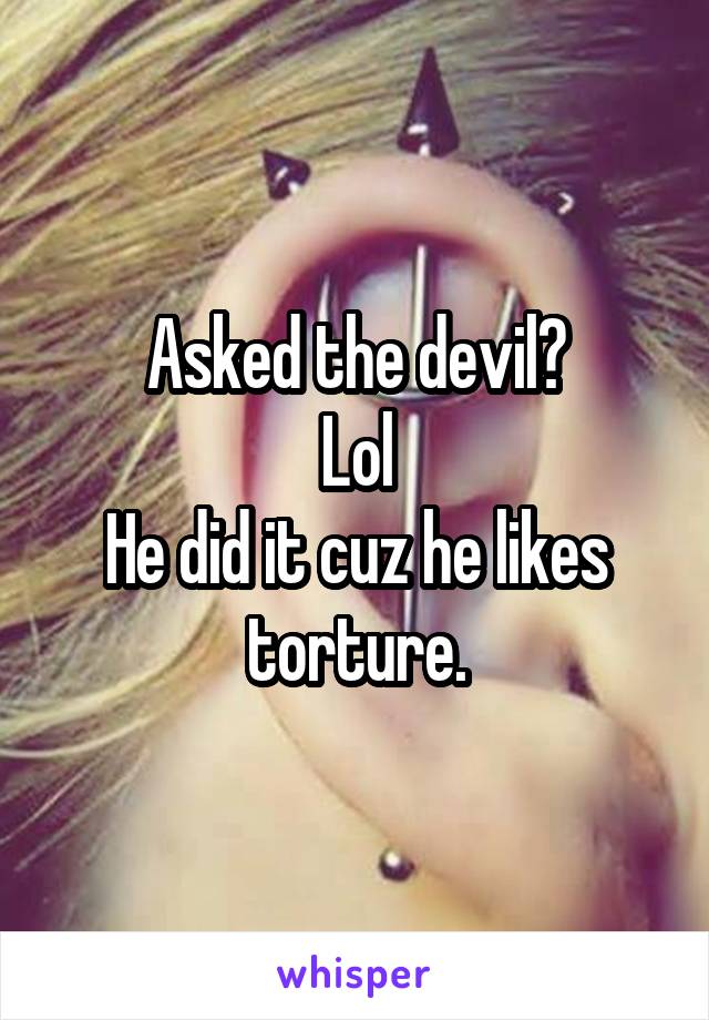Asked the devil?
Lol
He did it cuz he likes torture.