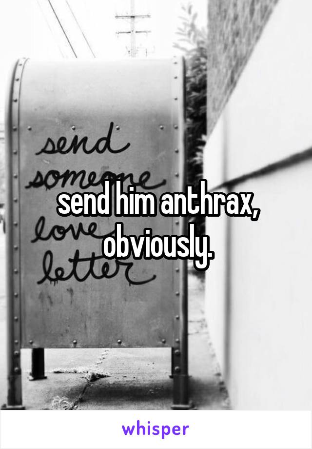 send him anthrax, obviously.