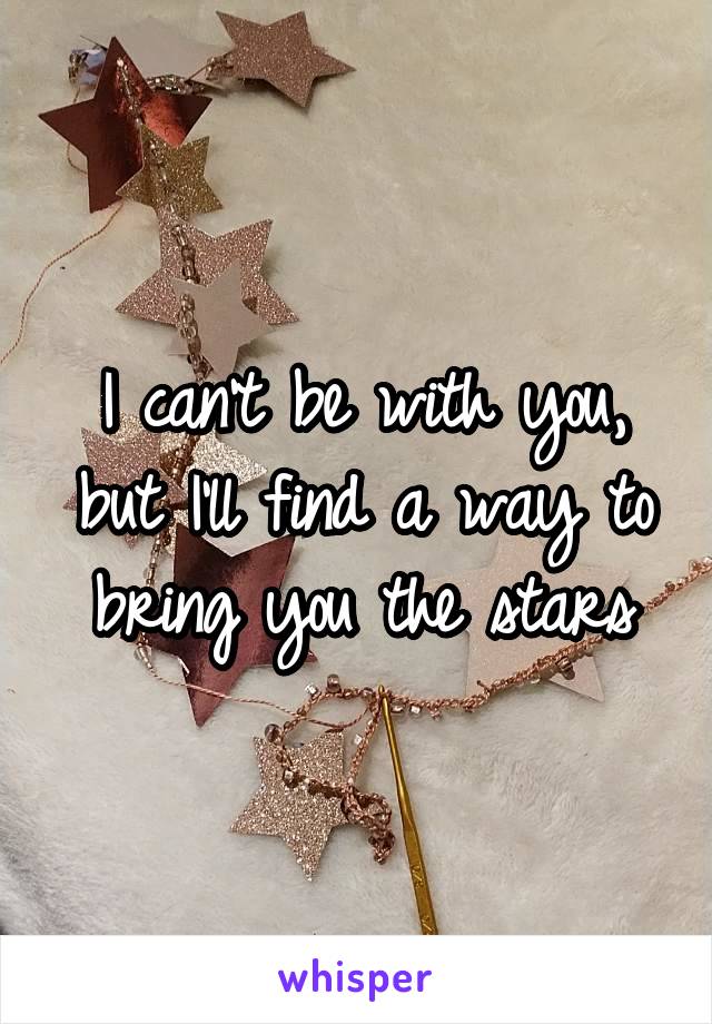 I can't be with you, but I'll find a way to bring you the stars