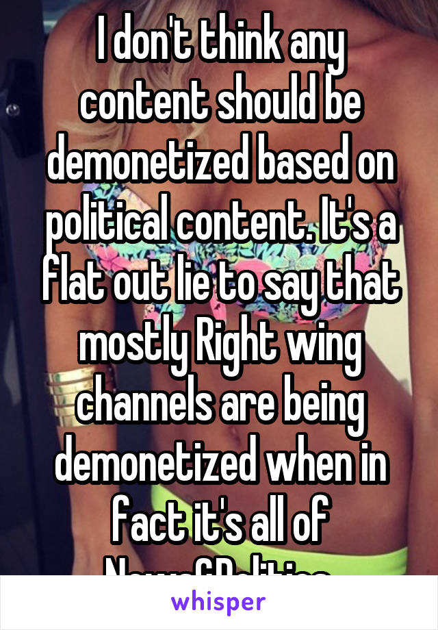 I don't think any content should be demonetized based on political content. It's a flat out lie to say that mostly Right wing channels are being demonetized when in fact it's all of News&Politics.