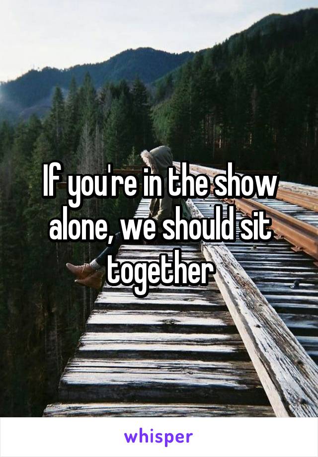 If you're in the show alone, we should sit together