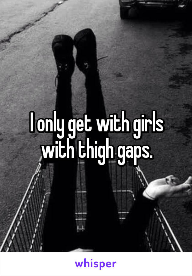 I only get with girls with thigh gaps.
