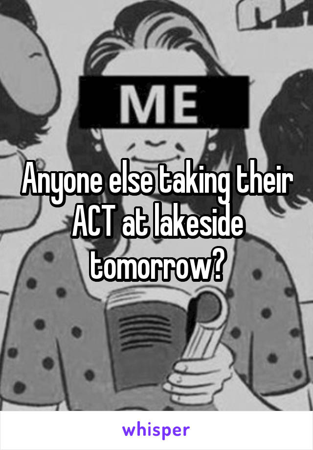 Anyone else taking their ACT at lakeside tomorrow?