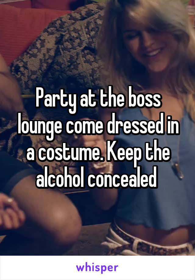 Party at the boss lounge come dressed in a costume. Keep the alcohol concealed 