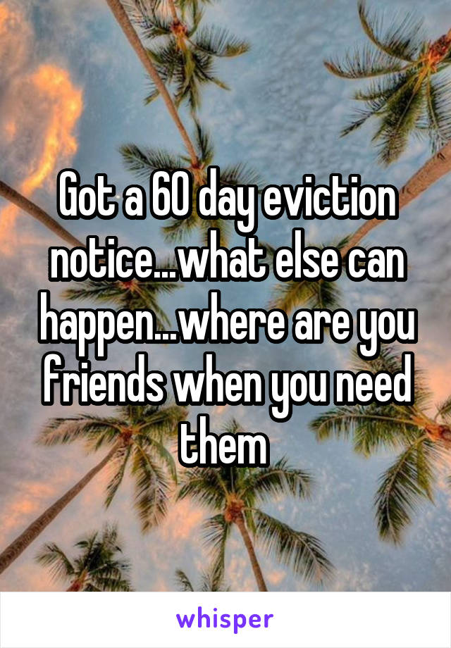 Got a 60 day eviction notice...what else can happen...where are you friends when you need them 