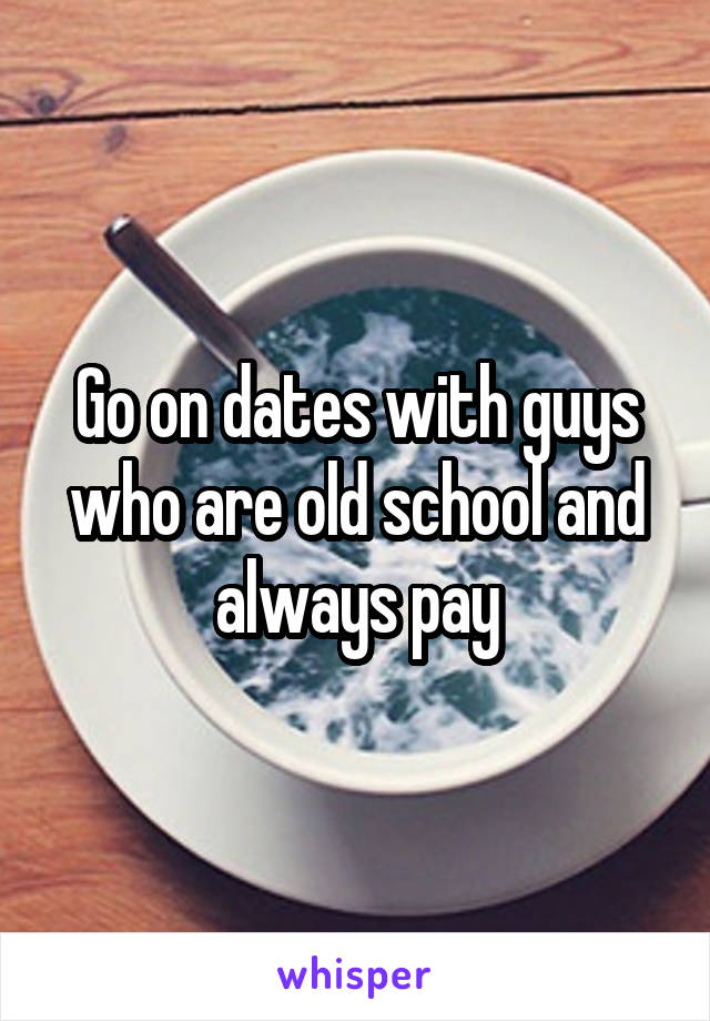 Go on dates with guys who are old school and always pay