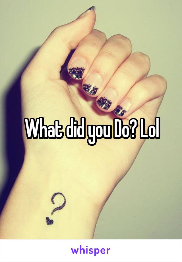 What did you Do? Lol