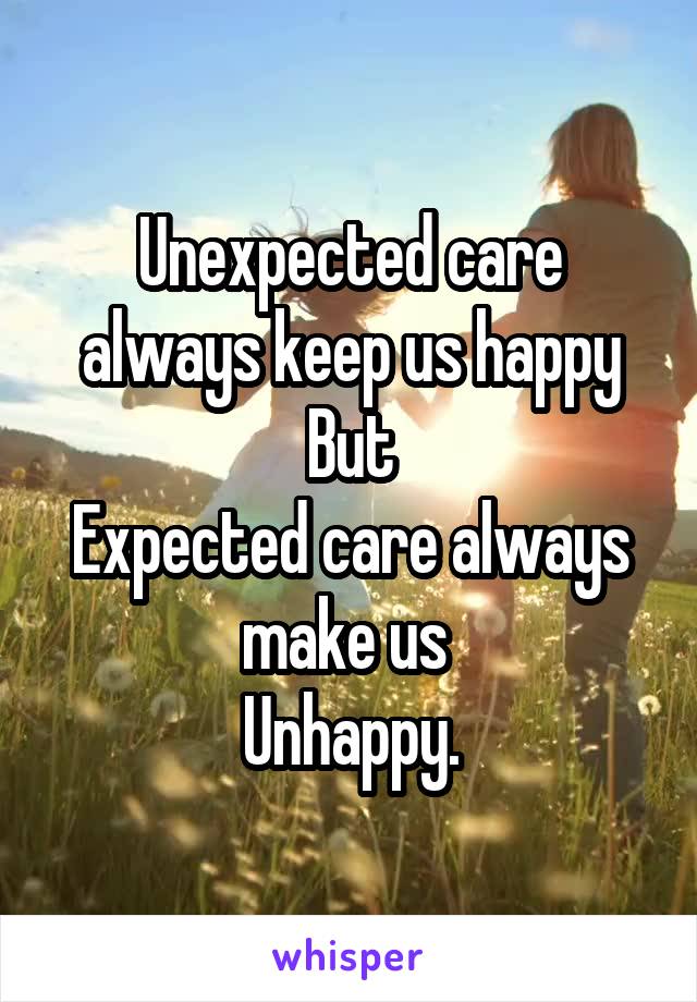 Unexpected care always keep us happy But
Expected care always make us 
Unhappy.