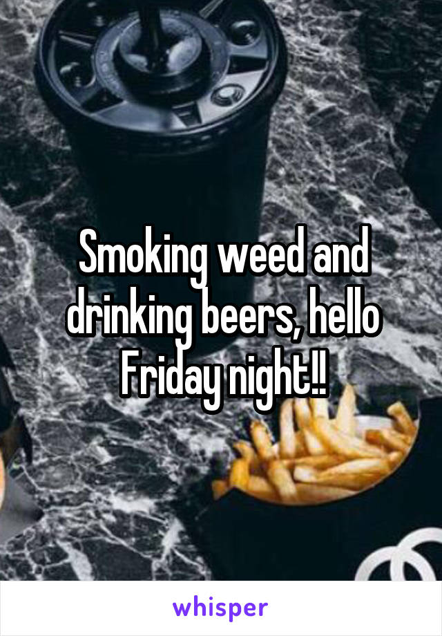 Smoking weed and drinking beers, hello Friday night!!