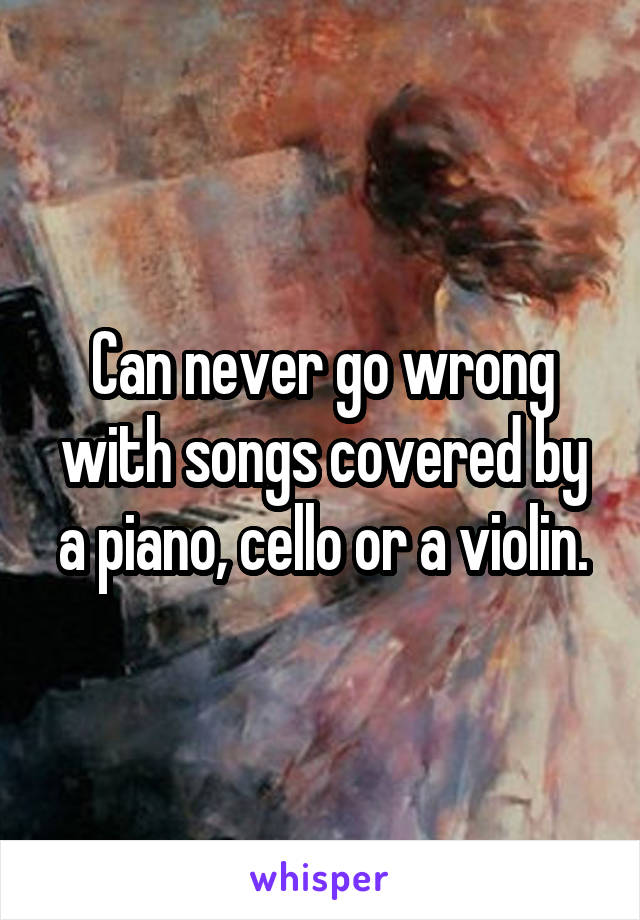 Can never go wrong with songs covered by a piano, cello or a violin.