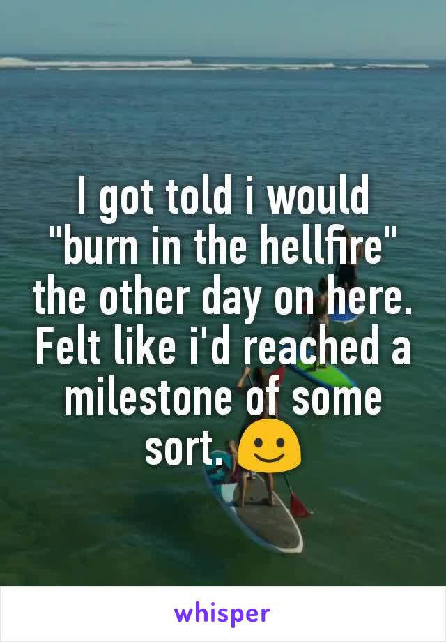 I got told i would "burn in the hellfire" the other day on here. Felt like i'd reached a milestone of some sort. ☺