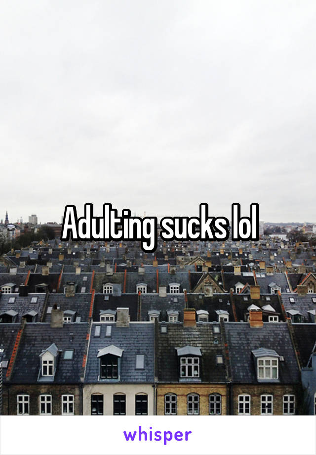 Adulting sucks lol