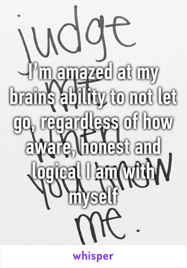 I’m amazed at my brains ability to not let go, regardless of how aware, honest and logical I am with myself