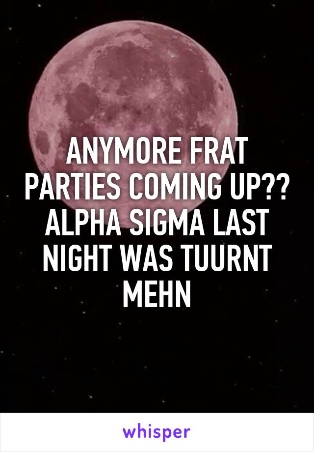 ANYMORE FRAT PARTIES COMING UP?? ALPHA SIGMA LAST NIGHT WAS TUURNT MEHN