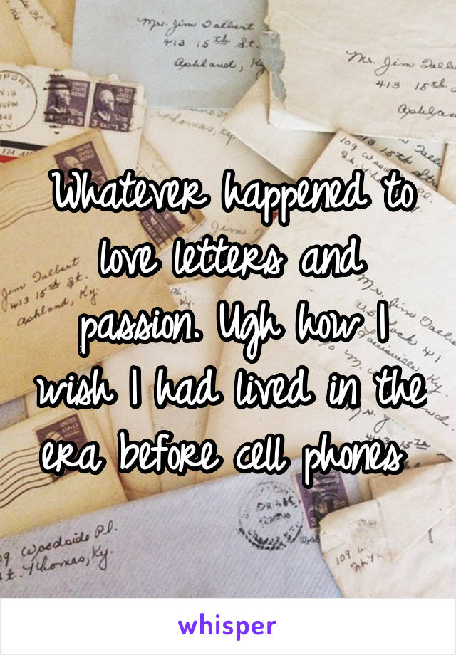 Whatever happened to love letters and passion. Ugh how I wish I had lived in the era before cell phones 