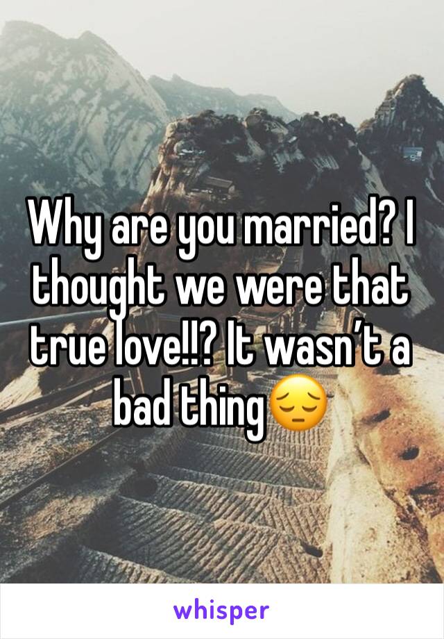 Why are you married? I thought we were that true love!!? It wasn’t a bad thing😔