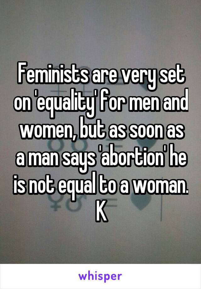 Feminists are very set on 'equality' for men and women, but as soon as a man says 'abortion' he is not equal to a woman. K