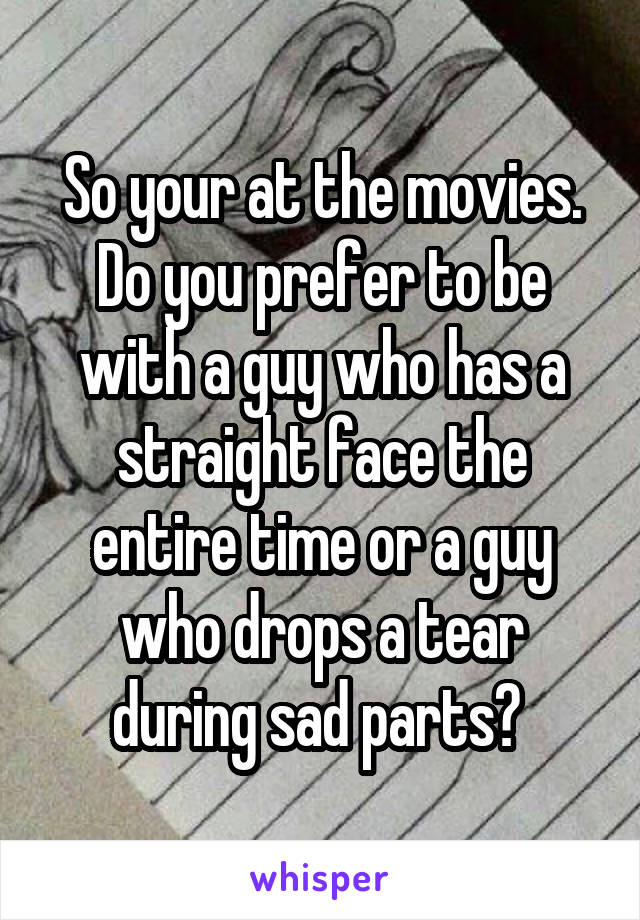 So your at the movies. Do you prefer to be with a guy who has a straight face the entire time or a guy who drops a tear during sad parts? 