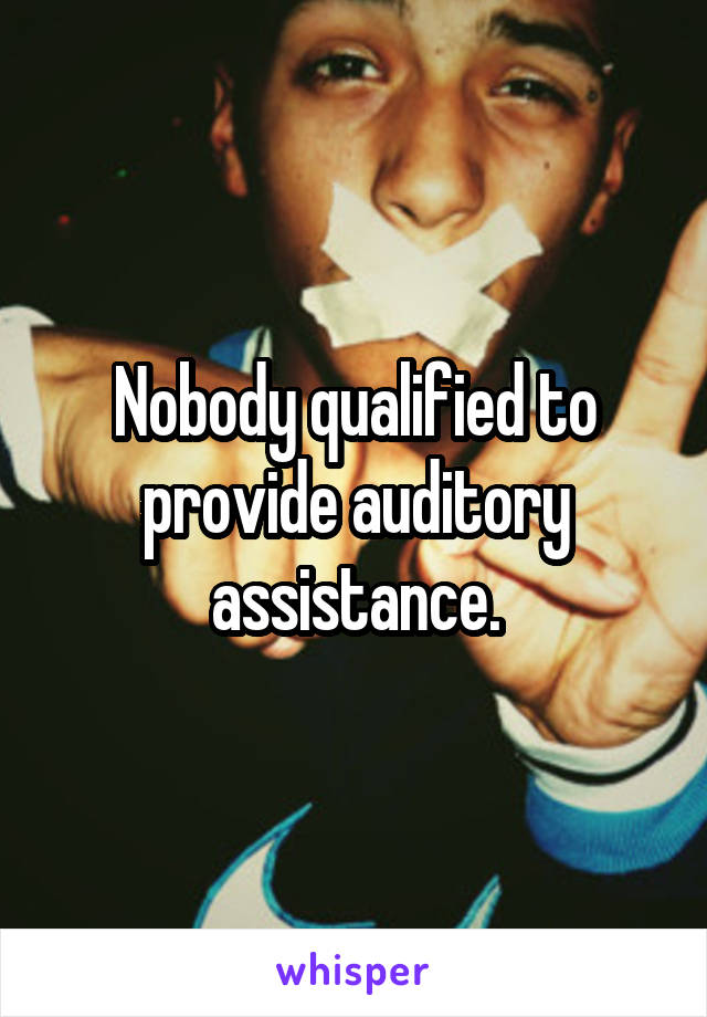 Nobody qualified to provide auditory assistance.