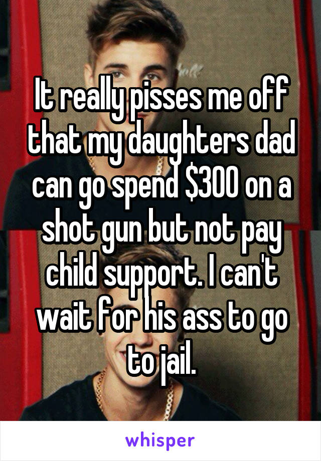 It really pisses me off that my daughters dad can go spend $300 on a shot gun but not pay child support. I can't wait for his ass to go to jail.