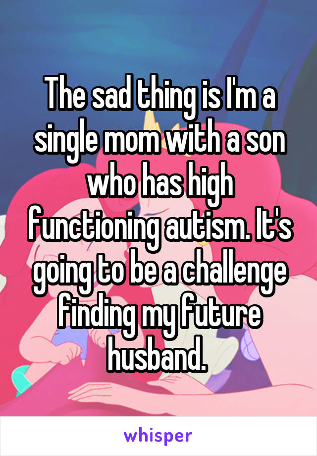 The sad thing is I'm a single mom with a son who has high functioning autism. It's going to be a challenge finding my future husband. 