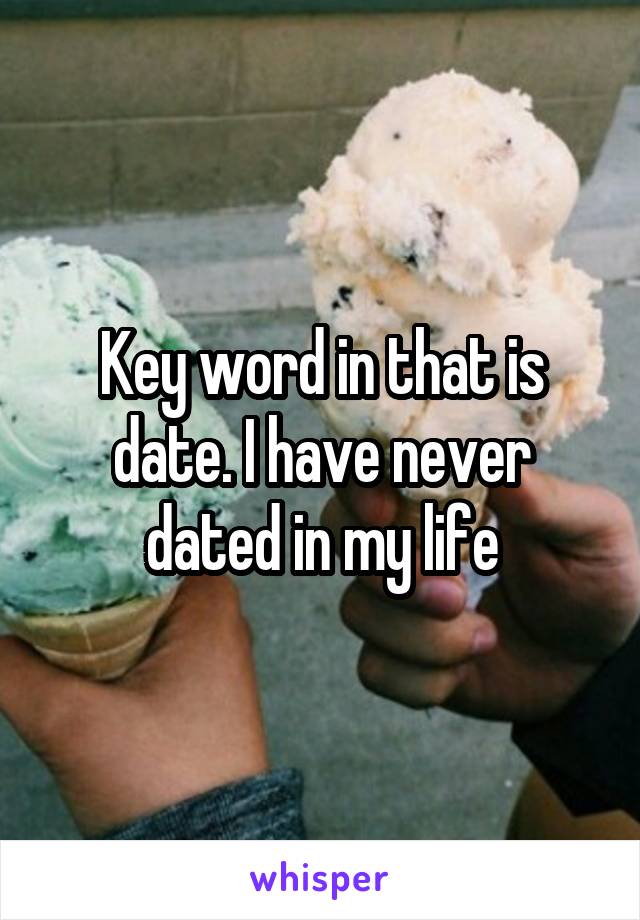 Key word in that is date. I have never dated in my life