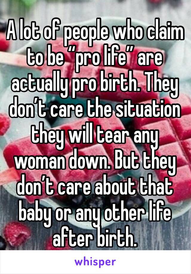 A lot of people who claim to be “pro life” are actually pro birth. They don’t care the situation they will tear any woman down. But they don’t care about that baby or any other life after birth. 