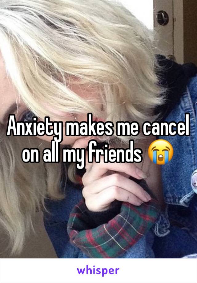 Anxiety makes me cancel on all my friends 😭