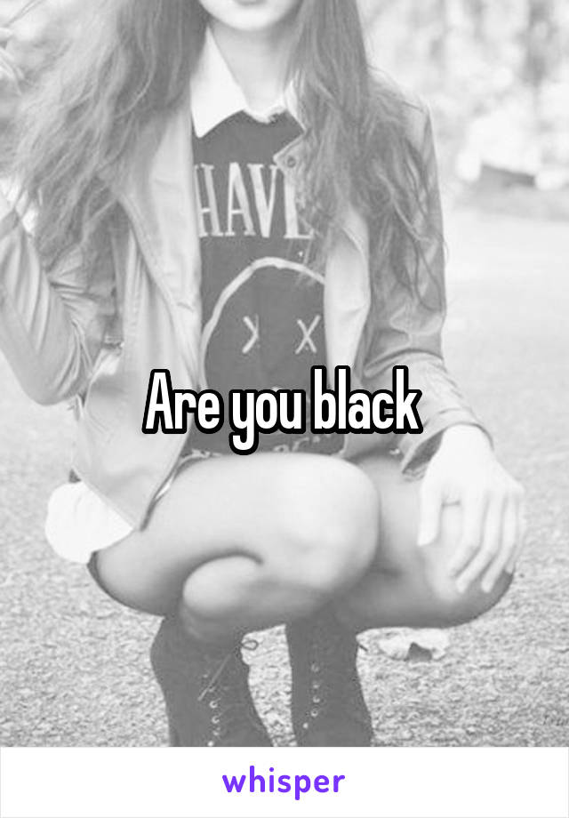 Are you black 