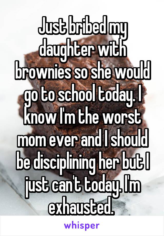 Just bribed my daughter with brownies so she would go to school today. I know I'm the worst mom ever and I should be disciplining her but I just can't today. I'm exhausted. 