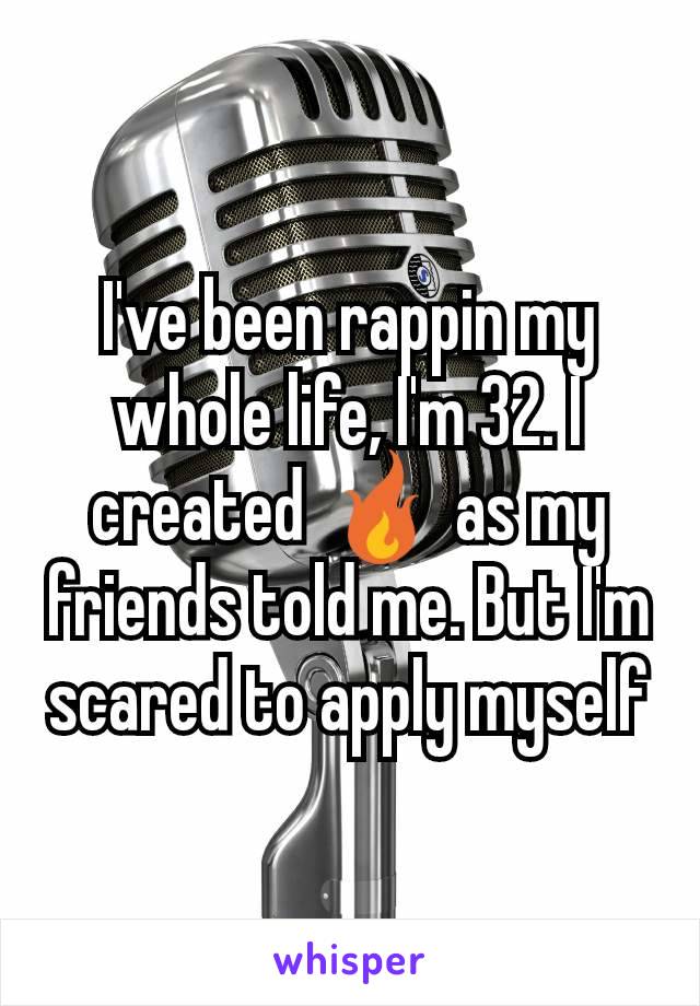 I've been rappin my whole life, I'm 32. I created 🔥 as my friends told me. But I'm scared to apply myself