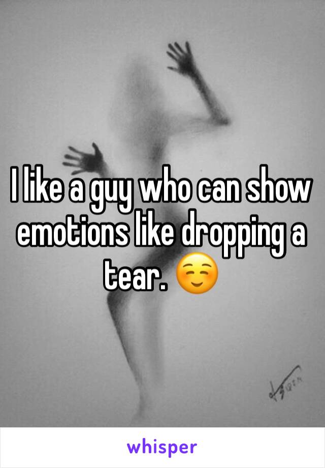 I like a guy who can show emotions like dropping a tear. ☺️