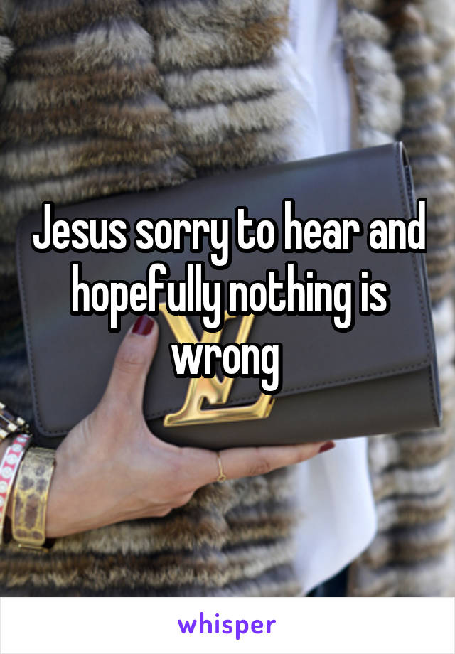 Jesus sorry to hear and hopefully nothing is wrong 
