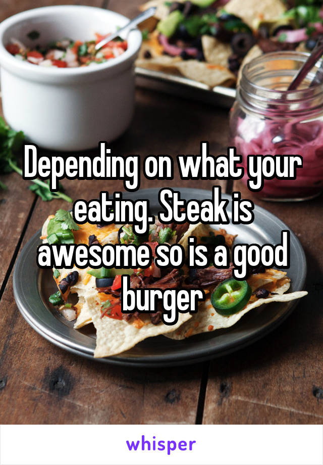 Depending on what your eating. Steak is awesome so is a good burger