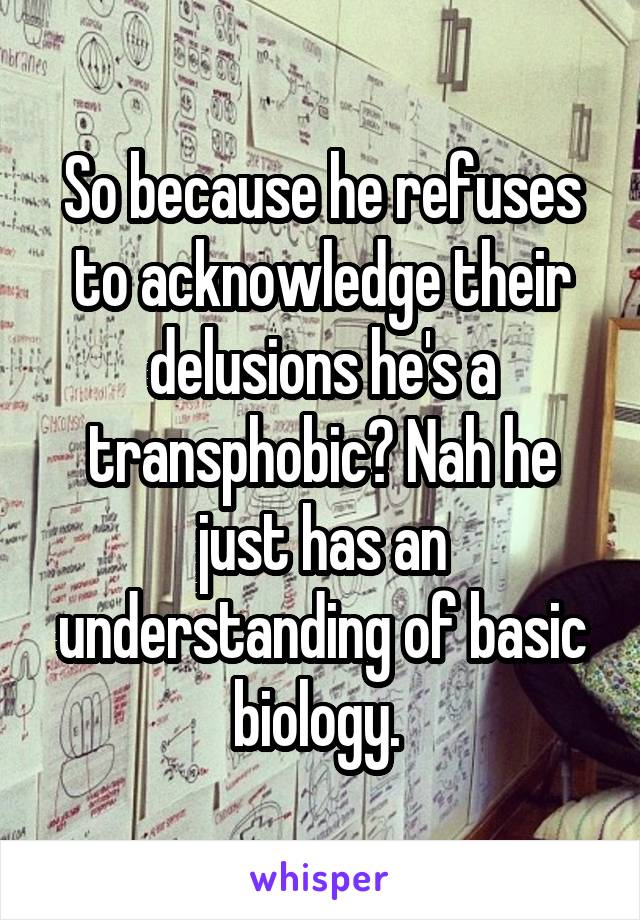 So because he refuses to acknowledge their delusions he's a transphobic? Nah he just has an understanding of basic biology. 